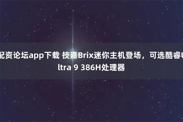 配资论坛app下载 技嘉Brix迷你主机登场，可选酷睿Ultra 9 386H处理器