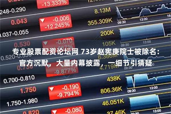 专业股票配资论坛网 73岁赵宪庚院士被除名:官方沉默,大量内幕披露,一细节引猜疑