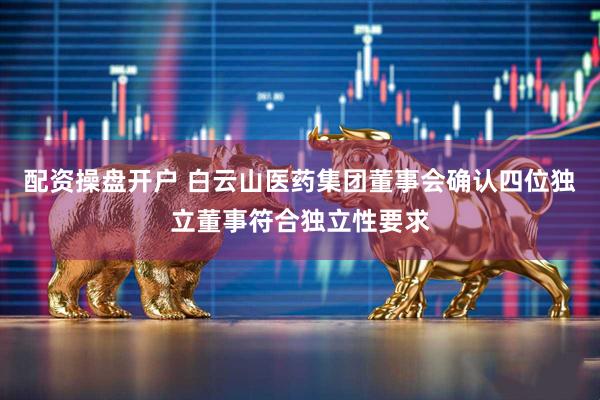 配资操盘开户 白云山医药集团董事会确认四位独立董事符合独立性要求