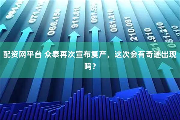 配资网平台 众泰再次宣布复产，这次会有奇迹出现吗？