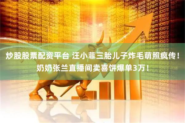 炒股股票配资平台 汪小菲三胎儿子炸毛萌照疯传！奶奶张兰直播间卖喜饼爆单3万！