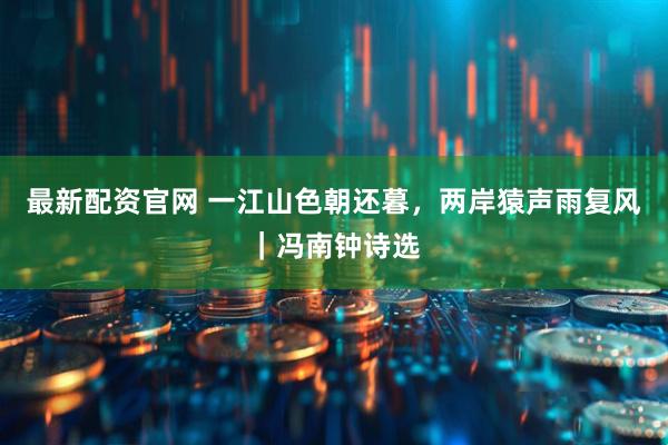 最新配资官网 一江山色朝还暮，两岸猿声雨复风｜冯南钟诗选