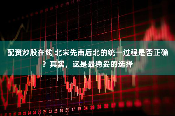 配资炒股在线 北宋先南后北的统一过程是否正确？其实，这是最稳妥的选择