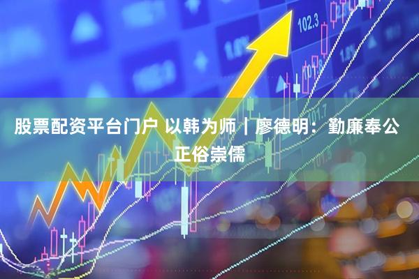 股票配资平台门户 以韩为师｜廖德明：勤廉奉公 正俗崇儒