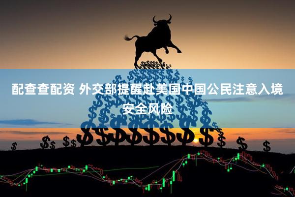 配查查配资 外交部提醒赴美国中国公民注意入境安全风险