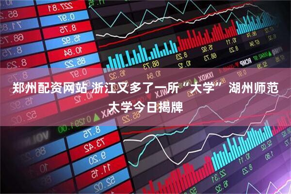 郑州配资网站 浙江又多了一所“大学” 湖州师范大学今日揭牌