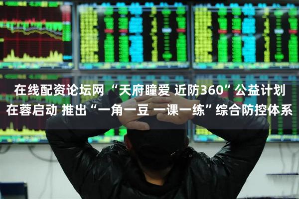 在线配资论坛网 “天府瞳爱 近防360”公益计划在蓉启动 推出“一角一豆 一课一练”综合防控体系