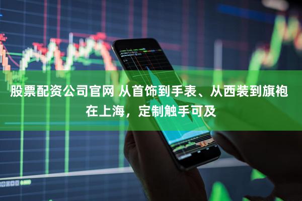 股票配资公司官网 从首饰到手表、从西装到旗袍 在上海，定制触手可及