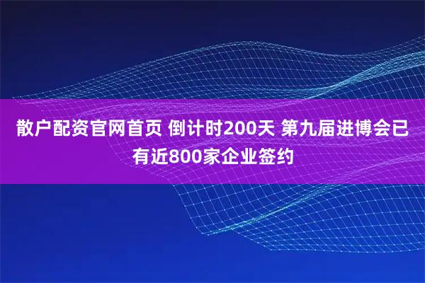 散户配资官网首页 倒计时200天 第九届进博会已有近800家企业签约