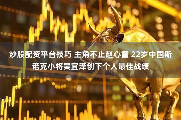 炒股配资平台技巧 主角不止赵心童 22岁中国斯诺克小将吴宜泽创下个人最佳战绩