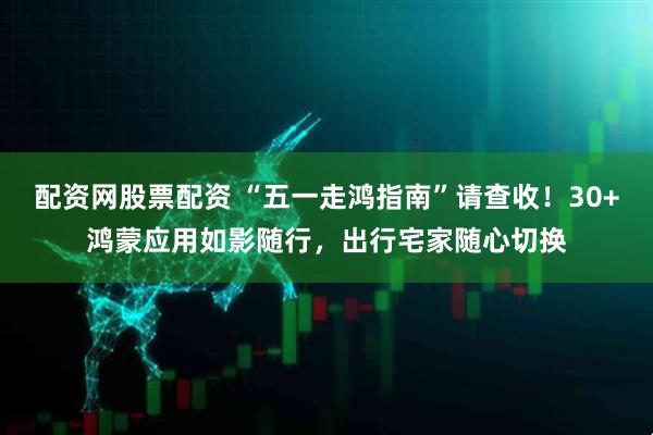 配资网股票配资 “五一走鸿指南”请查收！30+鸿蒙应用如影随行，出行宅家随心切换
