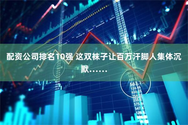 配资公司排名10强 这双袜子让百万汗脚人集体沉默……