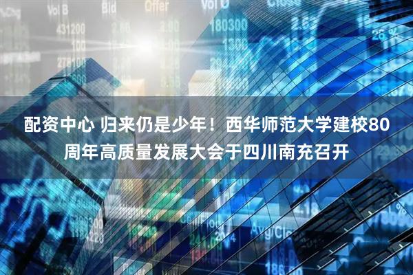 配资中心 归来仍是少年！西华师范大学建校80周年高质量发展大会于四川南充召开