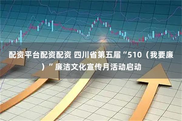 配资平台配资配资 四川省第五届“510（我要廉）”廉洁文化宣传月活动启动