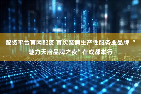 配资平台官网配资 首次聚焦生产性服务业品牌 “魅力天府品牌之夜”在成都举行