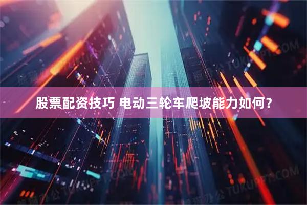 股票配资技巧 电动三轮车爬坡能力如何？