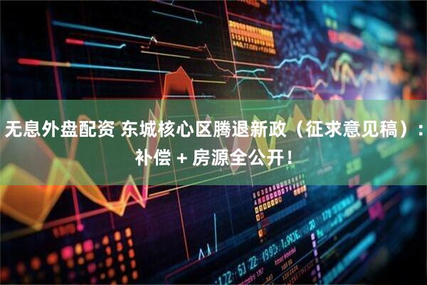 无息外盘配资 东城核心区腾退新政（征求意见稿）：补偿 + 房源全公开！