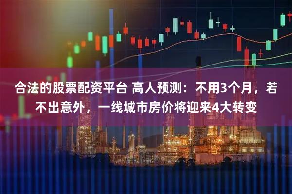 合法的股票配资平台 高人预测：不用3个月，若不出意外，一线城市房价将迎来4大转变