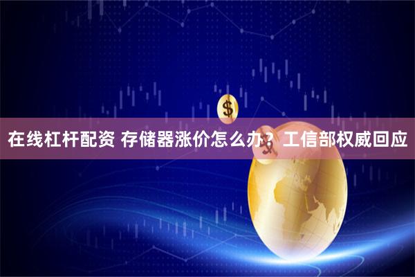 在线杠杆配资 存储器涨价怎么办？工信部权威回应