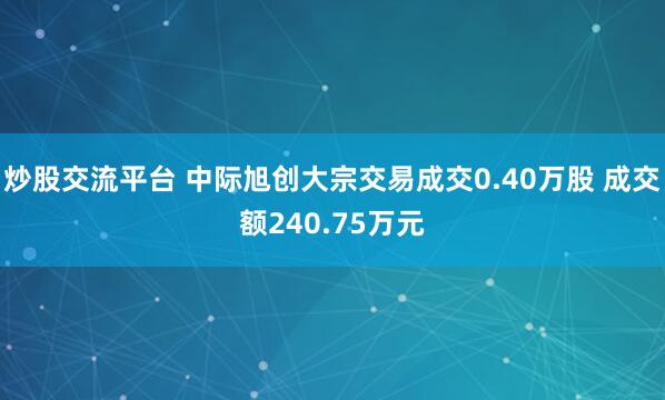 炒股交流平台 中际旭创大宗交易成交0.40万股 成交额240.75万元