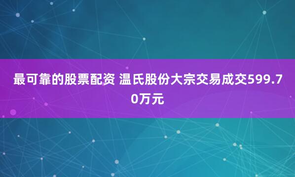 最可靠的股票配资 温氏股份大宗交易成交599.70万元