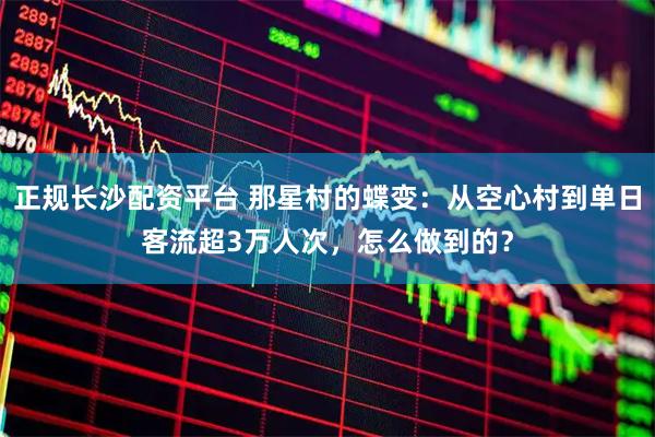 正规长沙配资平台 那星村的蝶变：从空心村到单日客流超3万人次，怎么做到的？